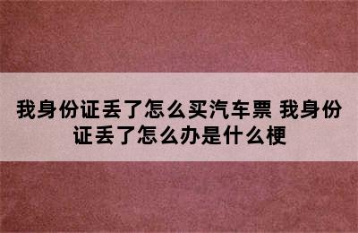 我身份证丢了怎么买汽车票 我身份证丢了怎么办是什么梗